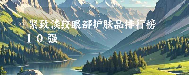 紧致淡纹眼部护肤品排行榜10强