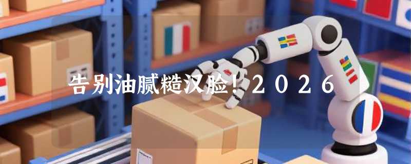 告别油腻糙汉脸！2026