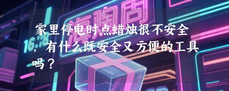 家里停电时点蜡烛很不安全，有什么既安全又方便的工具吗？