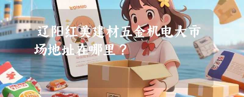 辽阳红美建材五金机电大市场地址在哪里？