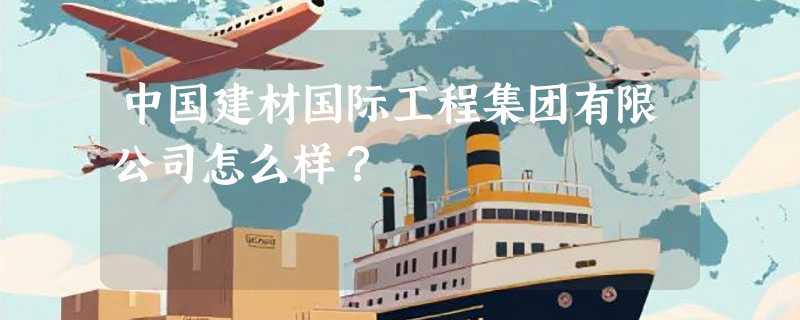 中国建材国际工程集团有限公司怎么样？