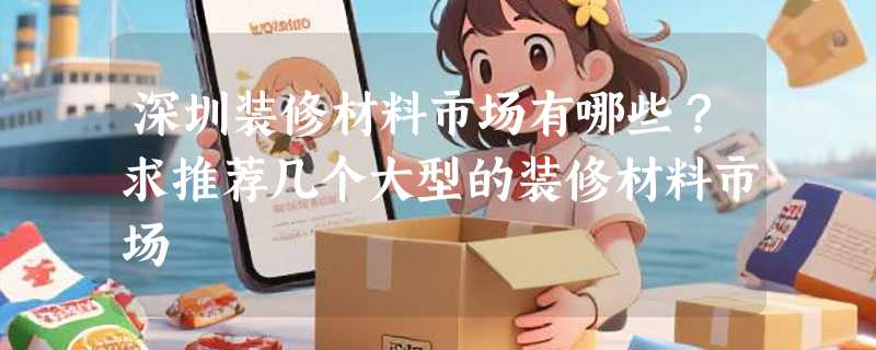 深圳装修材料市场有哪些？求推荐几个大型的装修材料市场