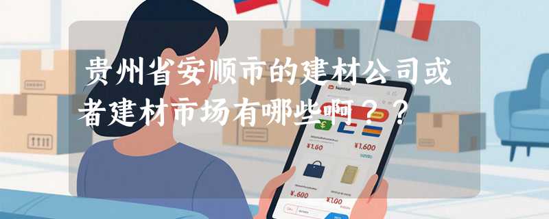 贵州省安顺市的建材公司或者建材市场有哪些啊？？