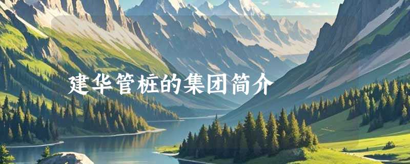 建华管桩的集团简介