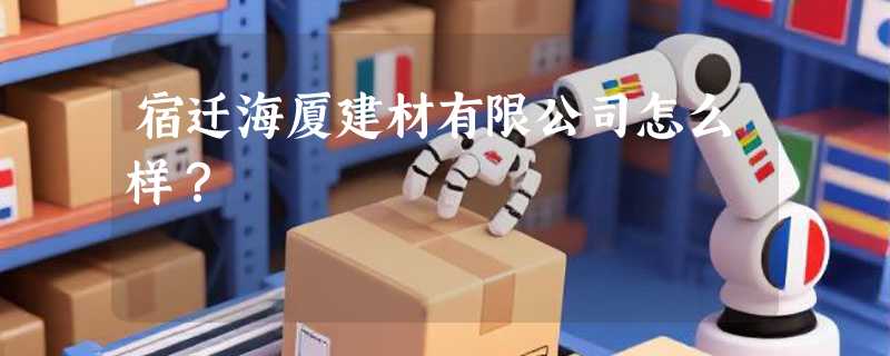 宿迁海厦建材有限公司怎么样？