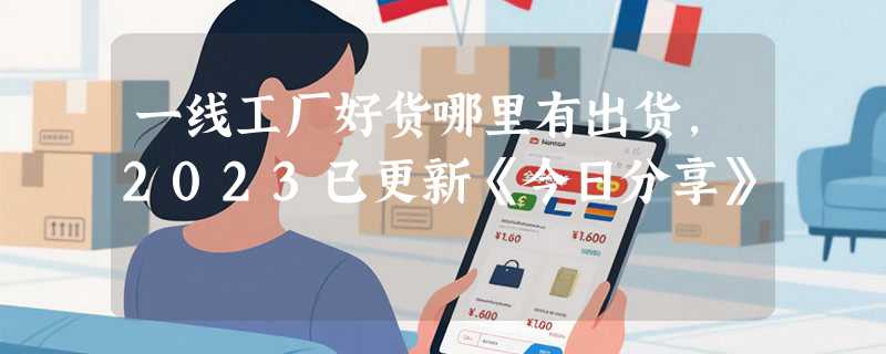 一线工厂好货哪里有出货，2023已更新《今日分享》