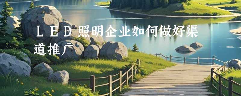 LED照明企业如何做好渠道推广