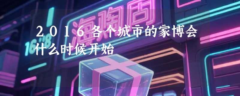 2016各个城市的家博会什么时候开始