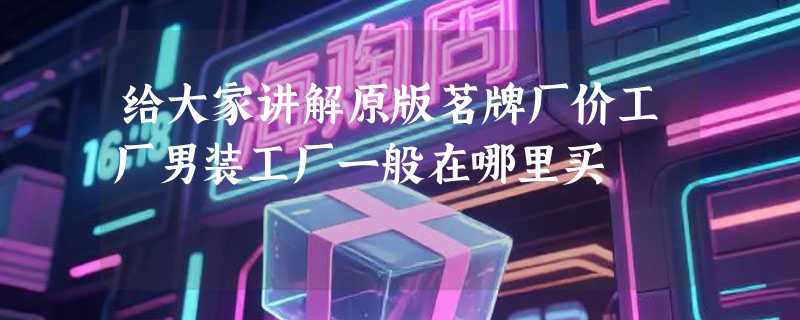 给大家讲解原版茗牌厂价工厂男装工厂一般在哪里买