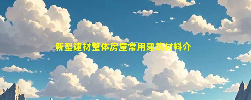 新型建材整体房屋常用建筑材料介绍