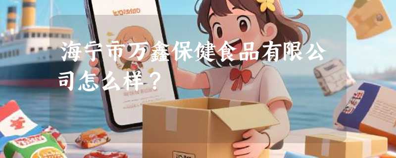海宁市万鑫保健食品有限公司怎么样？