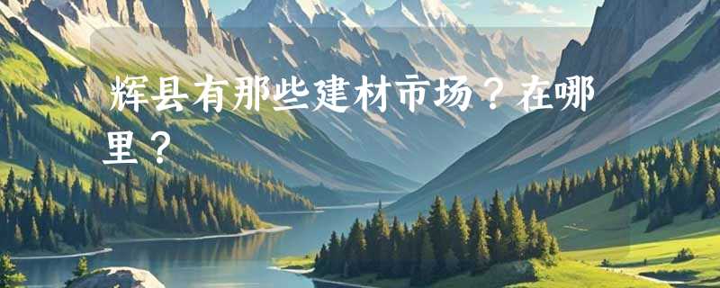 辉县有那些建材市场？在哪里？