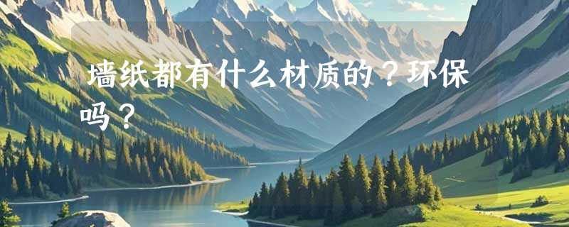 墙纸都有什么材质的？环保吗？