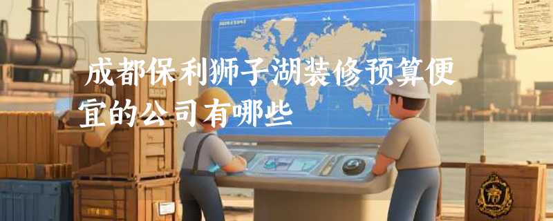 成都保利狮子湖装修预算便宜的公司有哪些