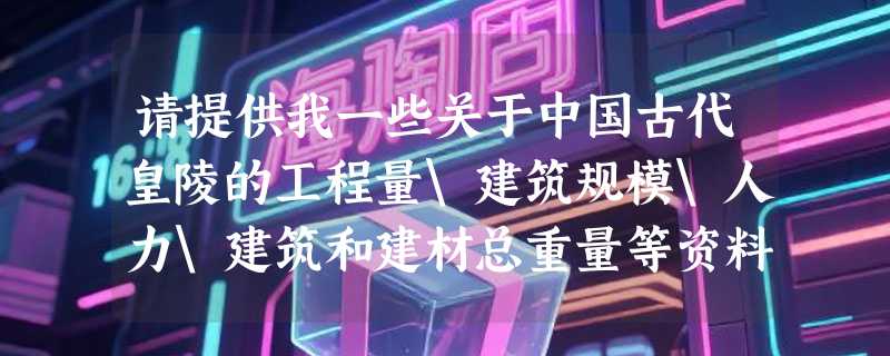 请提供我一些关于中国古代皇陵的工程量\建筑规模\人力\建筑和建材总重量等资料？