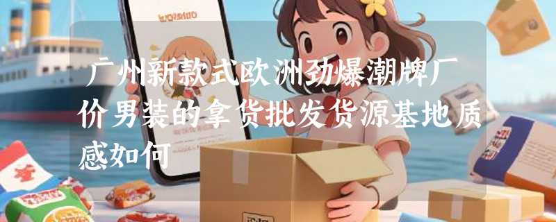 广州新款式欧洲劲爆潮牌厂价男装的拿货批发货源基地质感如何