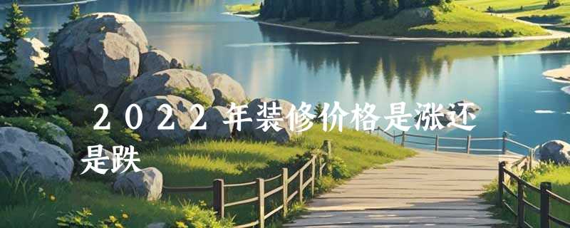 2022年装修价格是涨还是跌