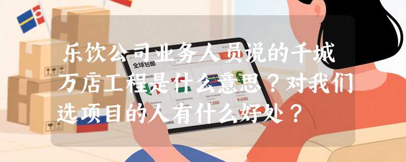 乐饮公司业务人员说的千城万店工程是什么意思？对我们选项目的人有什么好处？