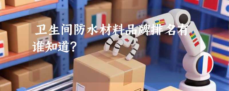 卫生间防水材料品牌排名有谁知道?