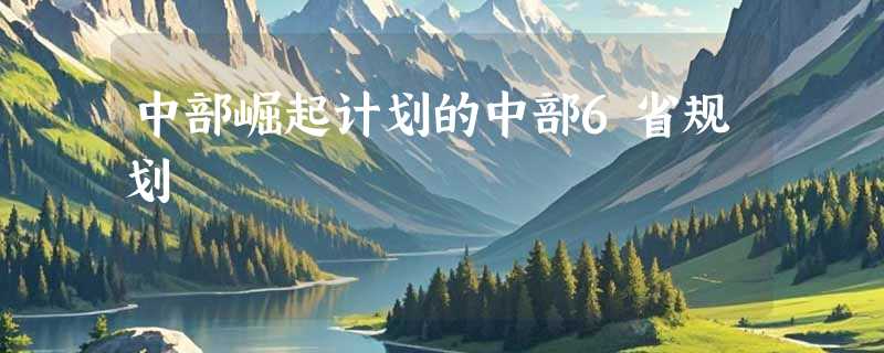 中部崛起计划的中部6省规划