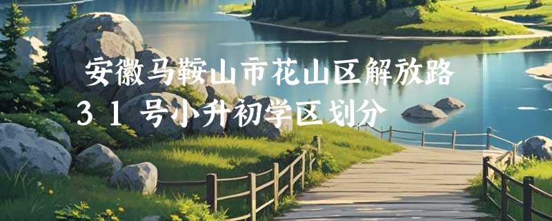 安徽马鞍山市花山区解放路31号小升初学区划分