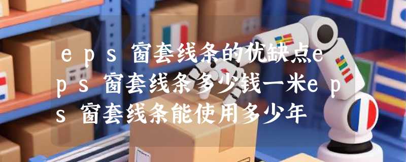 eps窗套线条的优缺点eps窗套线条多少钱一米eps窗套线条能使用多少年