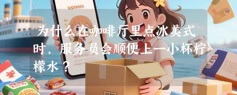 为什么在咖啡厅里点冰美式时,服务员会顺便上一小杯柠檬水?