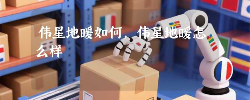 伟星地暖如何，伟星地暖怎么样