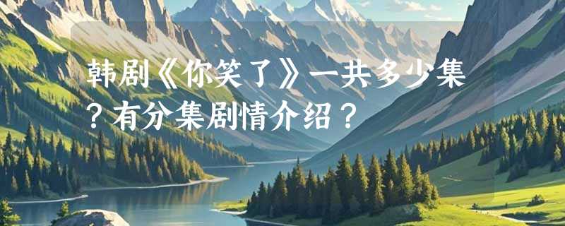 韩剧《你笑了》一共多少集？有分集剧情介绍？