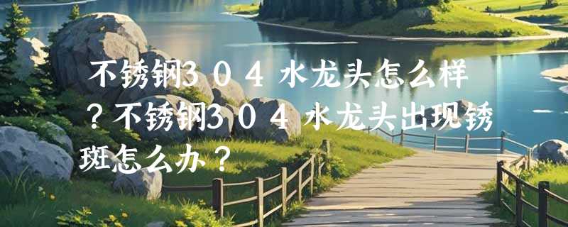 不锈钢304水龙头怎么样？不锈钢304水龙头出现锈斑怎么办？