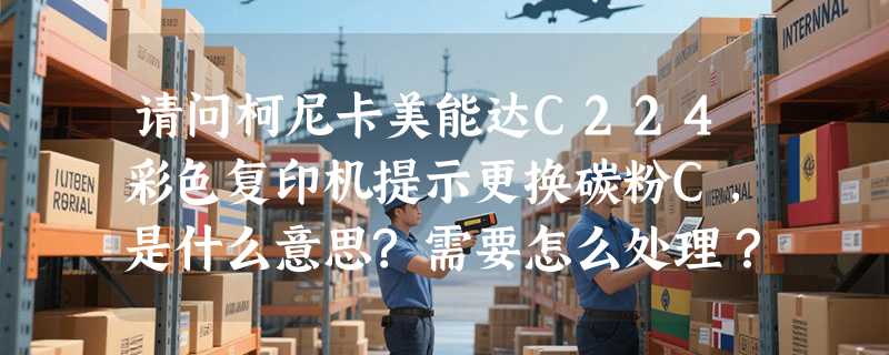 请问柯尼卡美能达C224彩色复印机提示更换碳粉C,是什么意思?需要怎么处理？