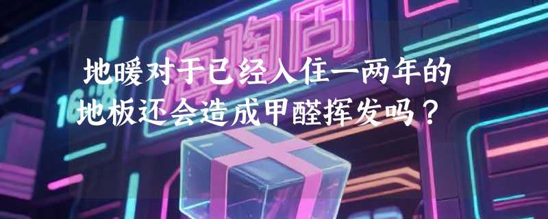 地暖对于已经入住一两年的地板还会造成甲醛挥发吗?
