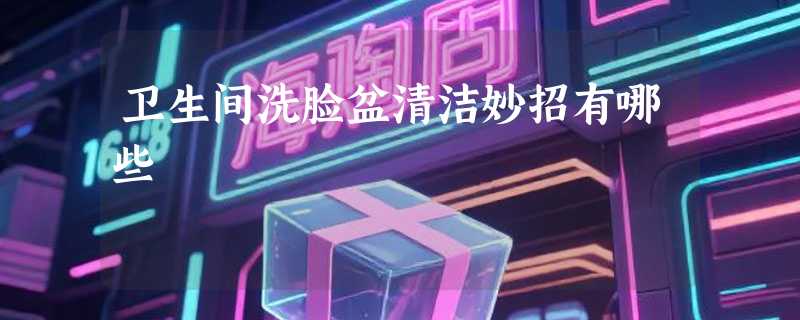 卫生间洗脸盆清洁妙招有哪些