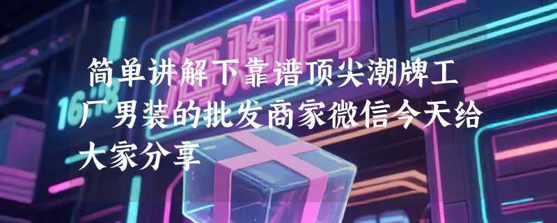 简单讲解下靠谱顶尖潮牌工厂男装的批发商家微信今天给大家分享