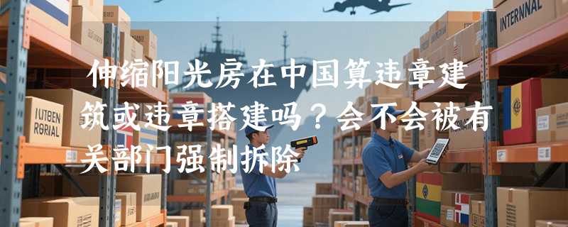 伸缩阳光房在中国算违章建筑或违章搭建吗？会不会被有关部门强制拆除
