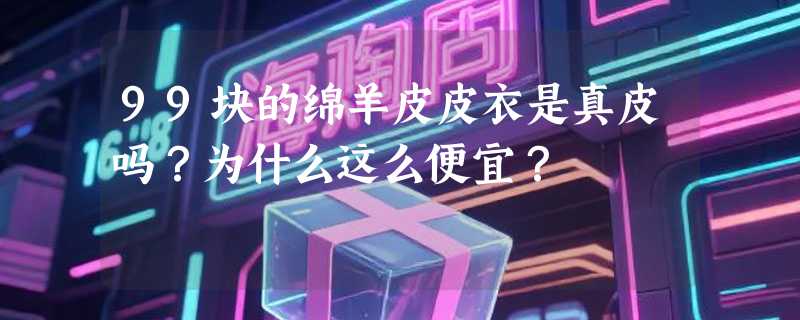 99块的绵羊皮皮衣是真皮吗？为什么这么便宜？
