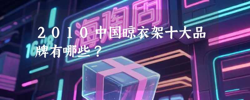 2010中国晾衣架十大品牌有哪些？