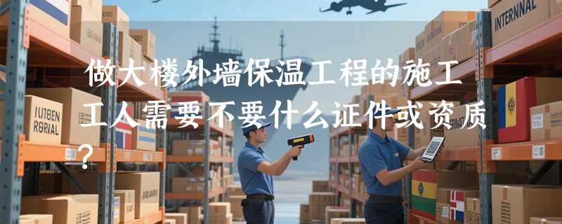 做大楼外墙保温工程的施工工人需要不要什么证件或资质?