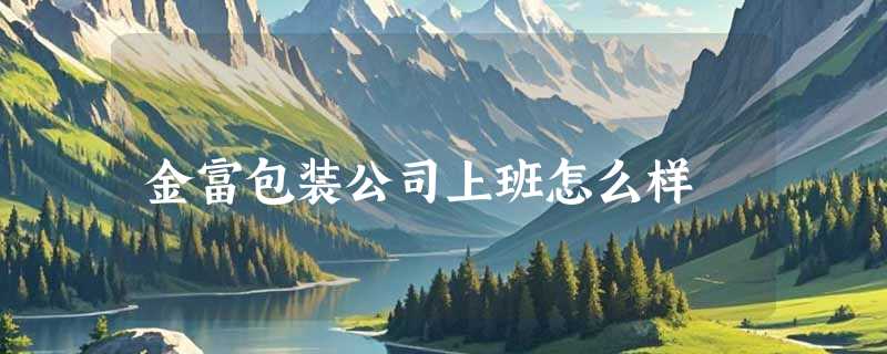 金富包装公司上班怎么样