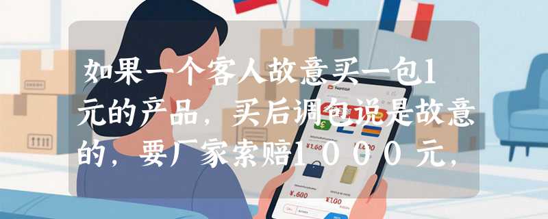 如果一个客人故意买一包1元的产品，买后调包说是故意的，要厂家索赔1000元，请问这样要怎么做解决这事？