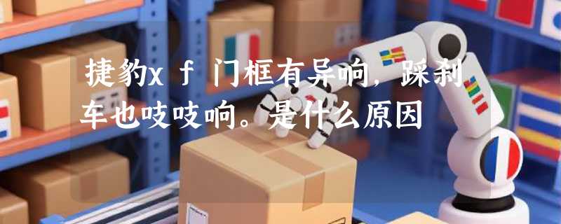 捷豹xf门框有异响，踩刹车也吱吱响。是什么原因
