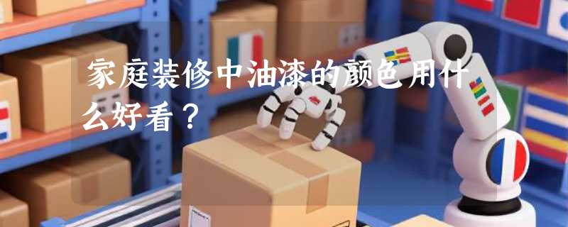 家庭装修中油漆的颜色用什么好看?