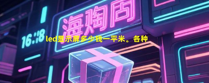 led显示屏多少钱一平米。各种型号的报价都给一下