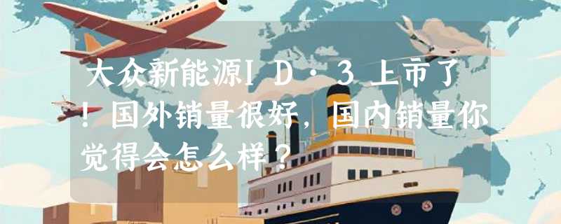 大众新能源ID·3上市了！国外销量很好，国内销量你觉得会怎么样？