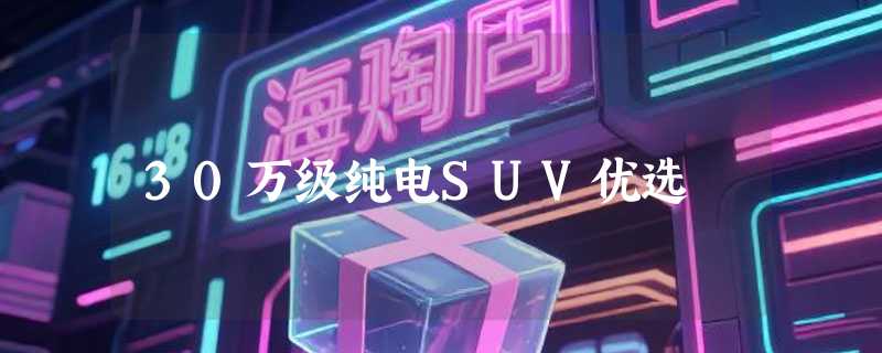30万级纯电SUV优选