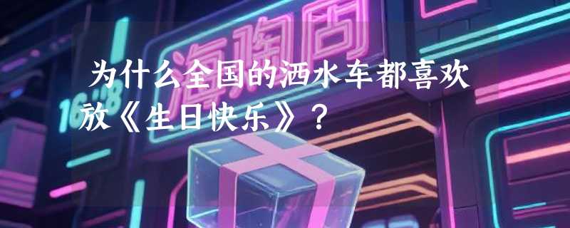 为什么全国的洒水车都喜欢放《生日快乐》？