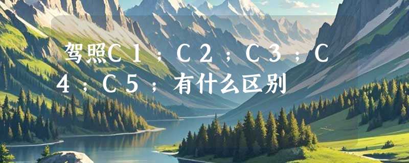 驾照C1；C2；C3；C4；C5；有什么区别