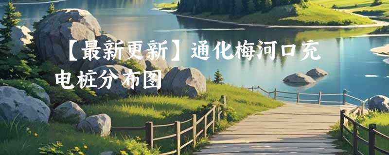 【最新更新】通化梅河口充电桩分布图
