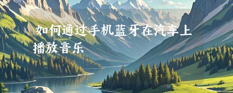 如何通过手机蓝牙在汽车上播放音乐