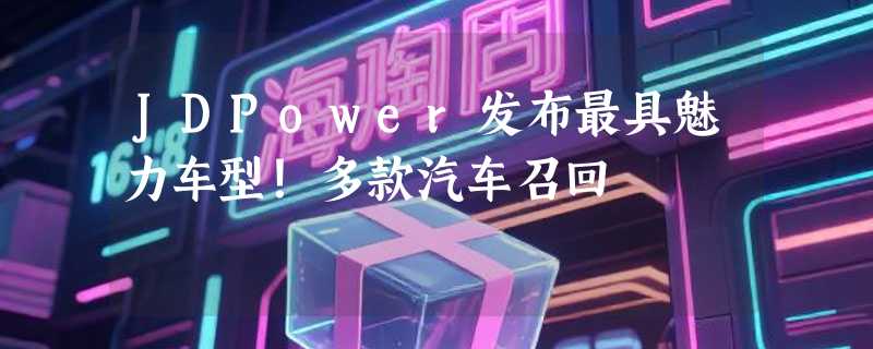 JDPower发布最具魅力车型！多款汽车召回